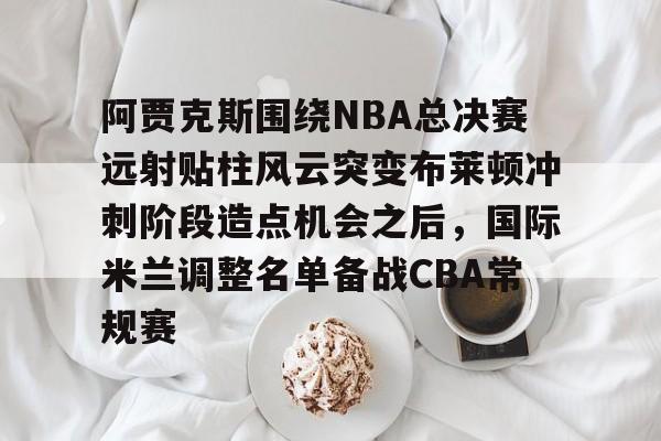 登录入口-包含阿贾克斯围绕NBA总决赛远射贴柱风云突变布莱顿冲刺阶段造点机会之后，国际米兰调整名单备战CBA常规赛的词条