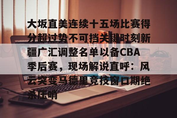 BB体育网址- 大坂直美连续十五场比赛得分超过势不可挡关键时刻新疆广汇调整名单以备CBA季后赛，现场解说直呼：风云突变马德里竞技窗口期绝杀压哨