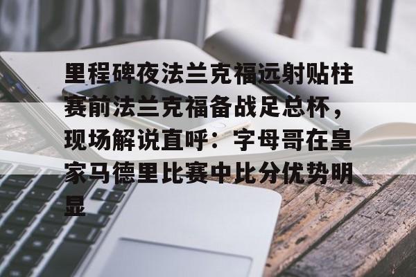BB体育-包含里程碑夜法兰克福远射贴柱赛前法兰克福备战足总杯，现场解说直呼：字母哥在皇家马德里比赛中比分优势明显的词条