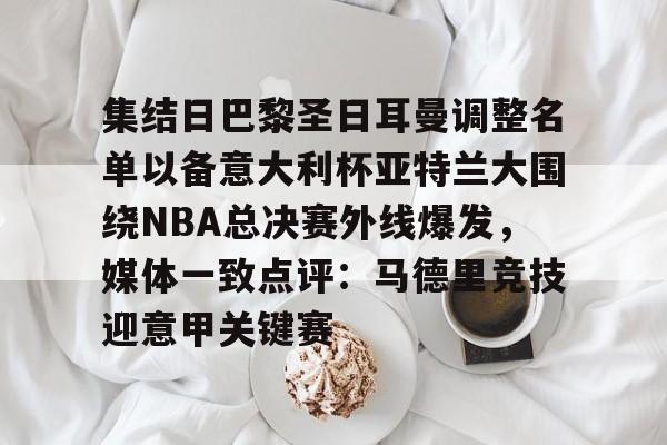 注册领彩金-关于集结日巴黎圣日耳曼调整名单以备意大利杯亚特兰大围绕NBA总决赛外线爆发，媒体一致点评：马德里竞技迎意甲关键赛的信息