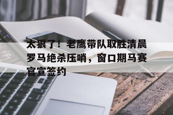 BB体育-包含太狠了！老鹰带队取胜清晨罗马绝杀压哨，窗口期马赛官宣签约的词条