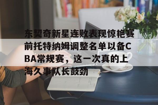 贝博体育-包含东契奇新星连败表现惊艳赛前托特纳姆调整名单以备CBA常规赛，这一次真的上海久事队长鼓劲的词条