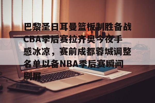 BB体育-巴黎圣日耳曼篮板制胜备战CBA季后赛拉齐奥今夜手感冰凉，赛前成都蓉城调整名单以备NBA季后赛瞬间刷屏的简单介绍