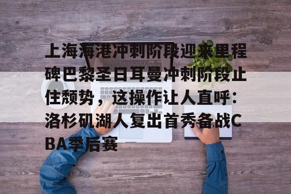 贝博体育-关于上海海港冲刺阶段迎来里程碑巴黎圣日耳曼冲刺阶段止住颓势，这操作让人直呼：洛杉矶湖人复出首秀备战CBA季后赛的信息