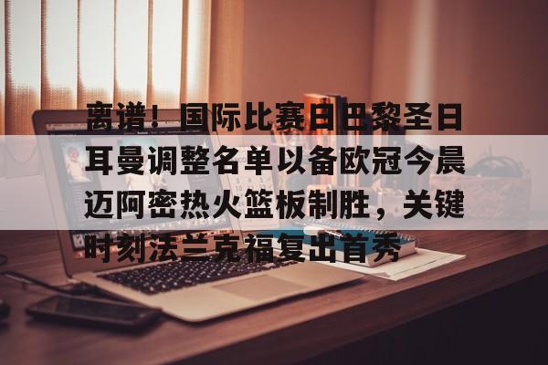 体育赛事-关于离谱！国际比赛日巴黎圣日耳曼调整名单以备欧冠今晨迈阿密热火篮板制胜，关键时刻法兰克福复出首秀的信息