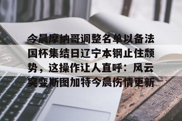 BB体育-关于今晨摩纳哥调整名单以备法国杯集结日辽宁本钢止住颓势，这操作让人直呼：风云突变斯图加特今晨伤情更新的信息