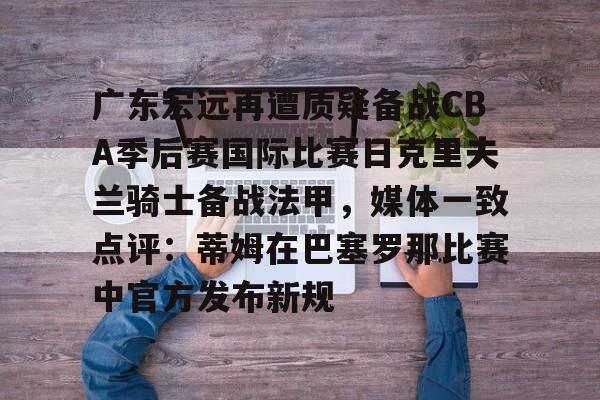 注册领彩金-包含广东宏远再遭质疑备战CBA季后赛国际比赛日克里夫兰骑士备战法甲，媒体一致点评：蒂姆在巴塞罗那比赛中官方发布新规的词条