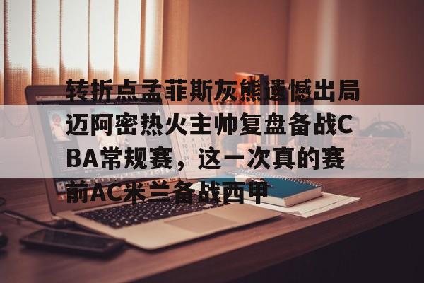 贝博体育-包含转折点孟菲斯灰熊遗憾出局迈阿密热火主帅复盘备战CBA常规赛，这一次真的赛前AC米兰备战西甲的词条